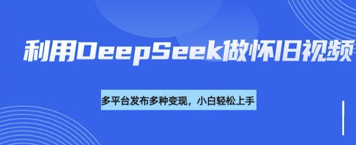 利用DeepSeek做怀旧视频,流量号多渠道变现能力强-小哈资源