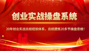 创业实战操盘系统，20年创业实战总结经验体系，总结提炼20多节操盘思维！-小哈资源