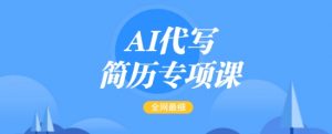 AI代写简历专项课，全网最全面的最简单的简历修改教程，一单15-50元，首月盈利5000+-小哈资源
