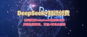 如何使用DeepSeek在知识付费赛道价值变现，引流+变现全流程-小哈资源