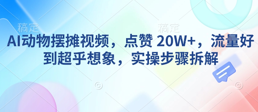AI动物摆摊视频，点赞 20W+，流量好到超乎想象，实操步骤拆解-小哈资源