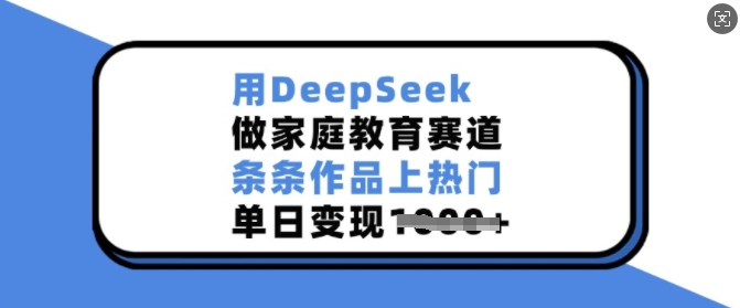 用DeepSeek做家庭教育赛道，条条作品上热门，单日变现多张-小哈资源