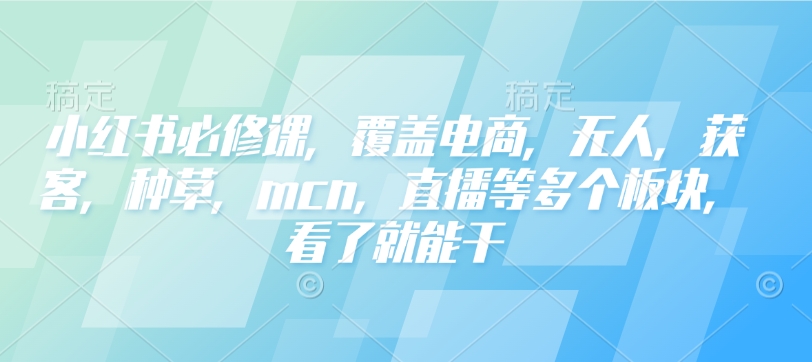 小红书必修课,覆盖电商,无人,获客,种草,mcn,直播等多个板块,看了就能干-小哈资源