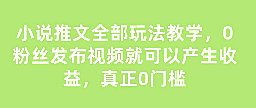 小说推文全部玩法教学，0粉丝发布视频就可以产生收益，真正0门槛-小哈资源