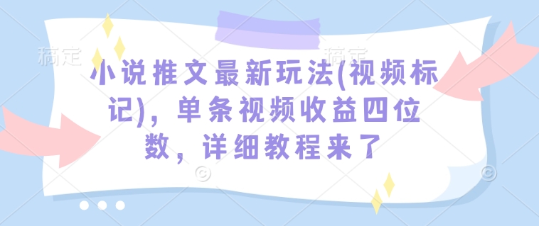 小说推文最新玩法(视频标记)，单条视频收益四位数，详细教程来了-小哈资源
