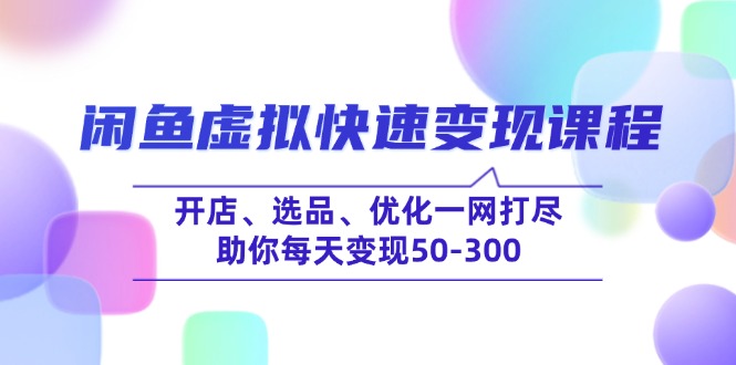 闲鱼虚拟快速变现课程，开店、选品、优化一网打尽，助你每天变现50-300-小哈资源