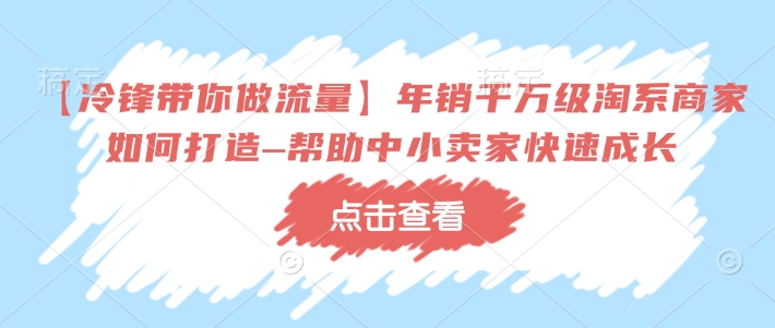 【冷锋带你做流量】年销千万级淘系商家如何打造–帮助中小卖家快速成长-小哈资源