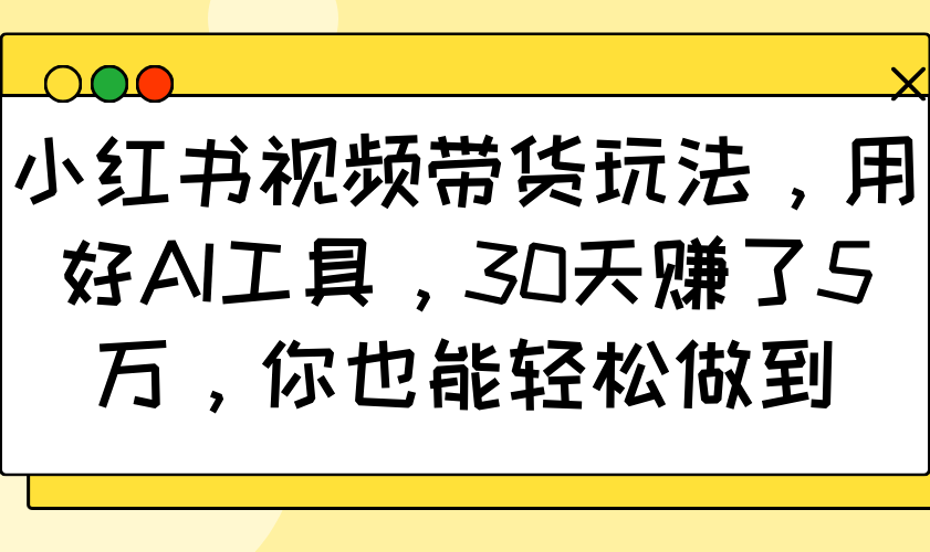 小红书视频带货玩法，用好AI工具，30天赚了5万，你也能轻松做到-小哈资源