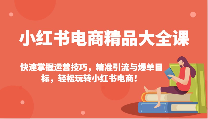 小红书电商精品大全课：快速掌握运营技巧，精准引流与爆单目标，轻松玩转小红书电商！-小哈资源