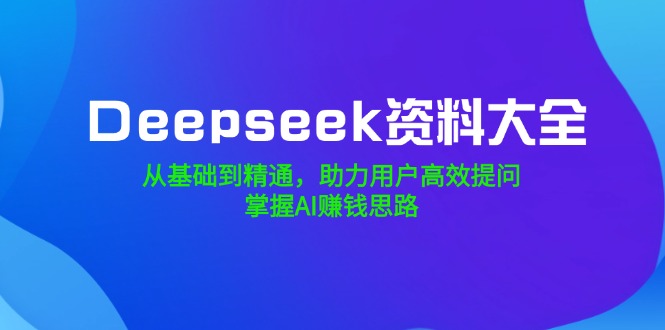 Deepseek资料大全，从基础到精通，助力用户高效提问，掌握AI赚钱思路-小哈资源