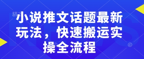 小说推文话题最新玩法，快速搬运实操全流程-小哈资源