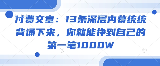 付费文章：13条深层内幕统统背诵下来，你就能挣到自己的第一笔1000W-小哈资源