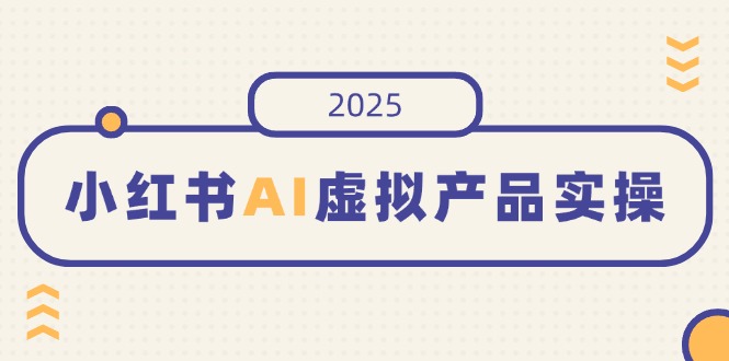 小红书AI虚拟产品实操，开店、发布、提高销量，细节决定成败，月入5位数-小哈资源