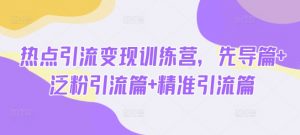 热点引流变现训练营，先导篇+泛粉引流篇+精准引流篇-小哈资源
