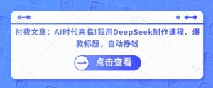 付费文章：AI时代来临！我用DeepSeek制作课程、爆款标题，自动挣钱-小哈资源
