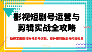 影视短剧号运营与剪辑实战全攻略，快速掌握影视账号起号逻辑，提升视频质量与传播效果-小哈资源