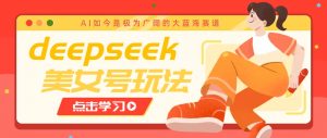 借助deepseek创作出各种风格的美女视频，7天快速涨粉，多种变现月入万元-小哈资源