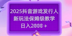 2025抖音游戏发行人新玩法，保姆级教学，日入多张-小哈资源