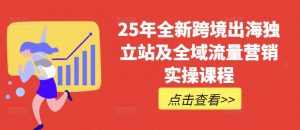 25年全新跨境出海独立站及全域流量营销实操课程,跨境电商独立站TIKTOK全域营销普货特货玩法大全-小哈资源