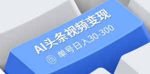 AI头条视频变现：AI原创搬运玩法，无需剪辑，多平台发布，单号日入30-300-小哈资源