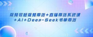 视频号短视频带货+直播带货系统课+AI+Deep-Seek书单带货-小哈资源