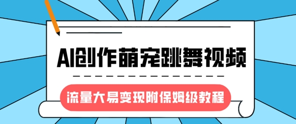 最新风口项目，AI创作萌宠跳舞视频，流量大易变现，附保姆级教程-小哈资源