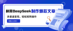 利用DeepSeek制作爆款文章，多渠道变现，轻松矩阵操作，轻松日入1000+-小哈资源