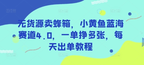 无货源卖蜂箱，小黄鱼蓝海赛道4.0，一单挣多张，每天出单教程-小哈资源