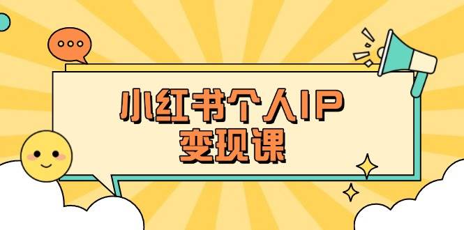小红书个人变现课：精准人设定位+爆款选题拆解，教你打造百万流量账号秘籍-小哈资源