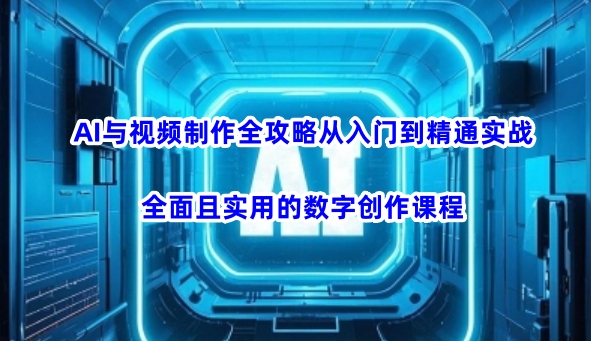 AI与视频制作全攻略从入门到精通实战，全面且实用的数字创作课程(更新3月)-小哈资源