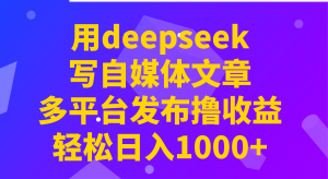 用deepseek写自媒体文章，多平台发布撸收益，轻松日入1000+！-小哈资源