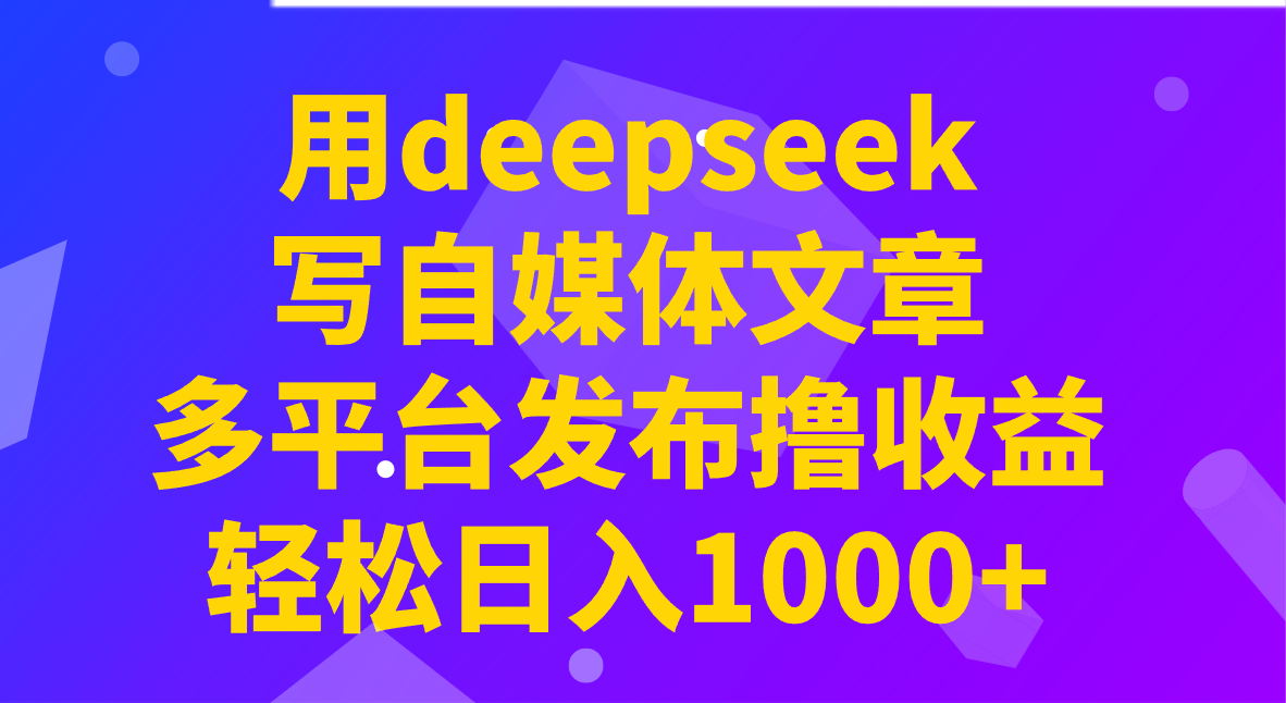 用deepseek写自媒体文章，多平台发布撸收益，轻松日入1000+！-小哈资源