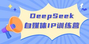 DeepSeek自媒体IP训练营，掌握四位定位法 长板变现模型 开启自媒体新篇章(更新)-小哈资源