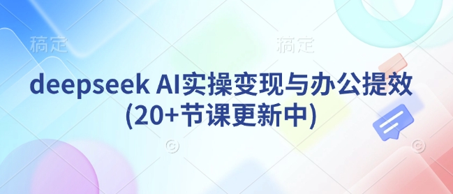 deepseek AI实操变现与办公提效(20+节课更新中)-小哈资源