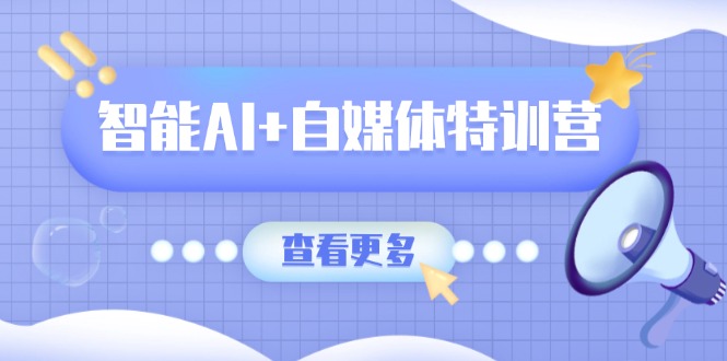 智能AI+自媒体特训营：涵盖文本创作、图像创作、视频创作和职场办公几大类-小哈资源