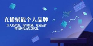 直播赋能个人品牌：IP人设塑造、内容策划、连麦运营、带货转化及复盘优化-小哈资源