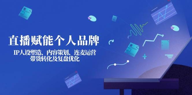 直播赋能个人品牌：IP人设塑造、内容策划、连麦运营、带货转化及复盘优化-小哈资源