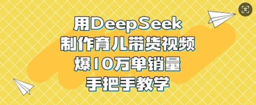 用DeepSeek制作育儿带货视频，爆10W单销量，手把手教学-小哈资源