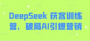 DeepSeek 获客训练营，破局AI引爆营销-小哈资源