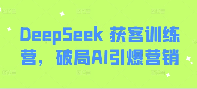DeepSeek 获客训练营，破局AI引爆营销-小哈资源