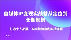 自媒体IP变现实战营从定位到长期规划，打造个人品牌、实现持续盈利实战课程-小哈资源