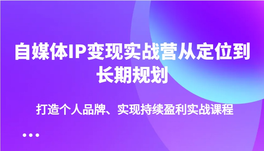 自媒体IP变现实战营从定位到长期规划，打造个人品牌、实现持续盈利实战课程-小哈资源