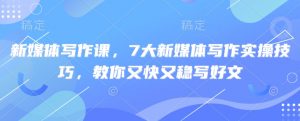 新媒体写作课，7大新媒体写作实操技巧，教你又快又稳写好文-小哈资源
