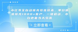 小红书全自动曝光引流技术，单日精准曝光1000+客户，一键启动，小白也能当天引流【揭秘】-小哈资源