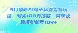 3月最新AI药王猛兽视频玩法，轻松100W播放，简单快速涨粉起号10w+-小哈资源