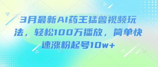 3月最新AI药王猛兽视频玩法，轻松100W播放，简单快速涨粉起号10w+-小哈资源