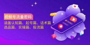 视频号流量密码：涵盖认知篇、起号篇、话术篇、选品篇、实操篇、投流篇-小哈资源