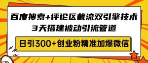 百度搜索+评论区截流双引擎技术，3天搭建被动引流管道，日引300+创业粉...-小哈资源
