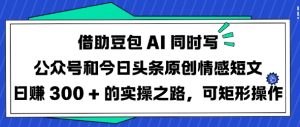 借助豆包AI同时写公众号和今日头条原创情感短文日入3张的实操之路，可矩形操作-小哈资源