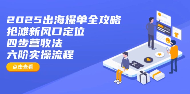2025出海爆单全攻略：抢滩新风口定位+四步营收法+六阶实操流程-小哈资源